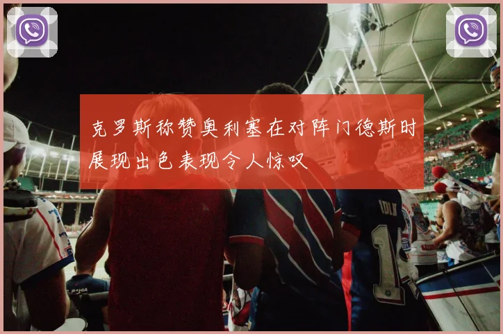 克罗斯称赞奥利塞在对阵门德斯时展现出色表现令人惊叹
