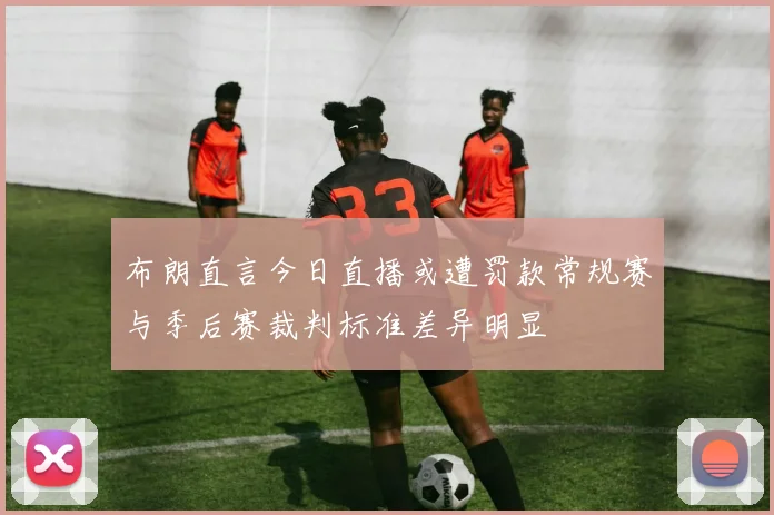 布朗直言今日直播或遭罚款常规赛与季后赛裁判标准差异明显