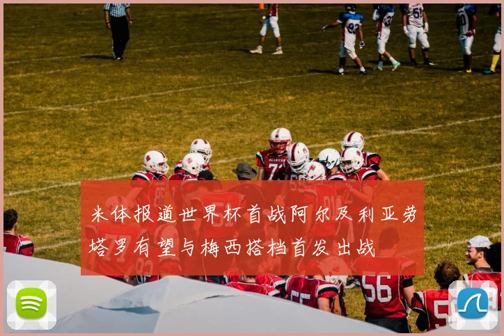 米体报道世界杯首战阿尔及利亚劳塔罗有望与梅西搭档首发出战