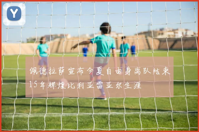 佩德拉萨宣布今夏自由身离队结束15年辉煌比利亚雷亚尔生涯