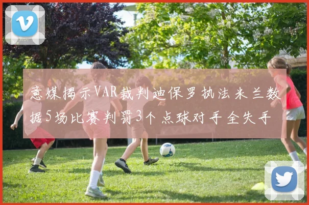 意媒揭示VAR裁判迪保罗执法米兰数据5场比赛判罚3个点球对手全失手