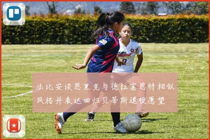 法比安谈恩里克与德拉富恩特相似风格并表达回归贝蒂斯退役愿望
